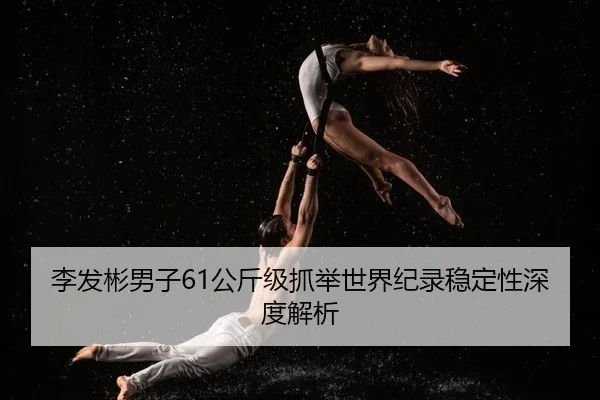 李发彬男子61公斤级抓举世界纪录稳定性深度解析